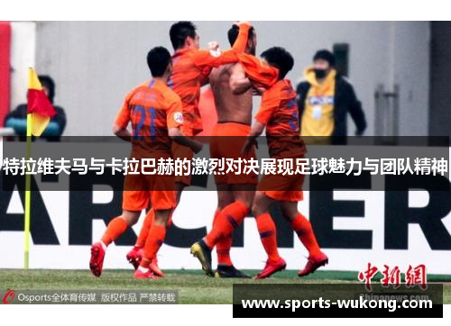 特拉维夫马与卡拉巴赫的激烈对决展现足球魅力与团队精神